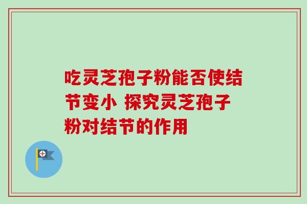 吃灵芝孢子粉能否使结节变小 探究灵芝孢子粉对结节的作用 吃灵芝孢子粉能否使结节变小 探究灵芝孢子粉对结节的作用