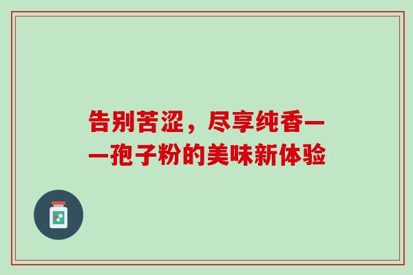 告别苦涩,尽享纯香——孢子粉的美味新体验 告别苦涩,尽享纯香——孢子粉的美味新体验