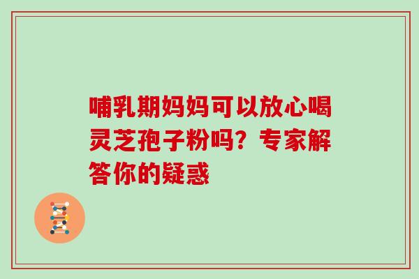 哺乳期妈妈可以放心喝灵芝孢子粉吗?专家解答你的疑惑 哺乳期妈妈可以放心喝灵芝孢子粉吗?专家解答你的疑惑