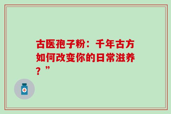 古医孢子粉:千年古方如何改变你的日常滋养?” 古医孢子粉:千年古方如何改变你的日常滋养?”