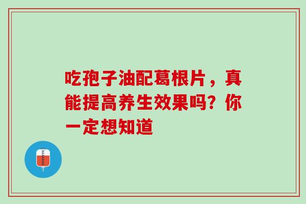 吃孢子油配葛根片,真能提高养生效果吗?你一定想知道 吃孢子油配葛根片,真能提高养生效果吗?你一定想知道