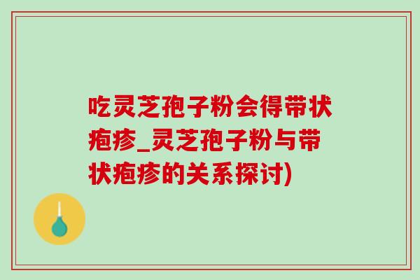 吃灵芝孢子粉会得带状疱疹_灵芝孢子粉与带状疱疹的关系探讨) 吃灵芝孢子粉会得带状疱疹_灵芝孢子粉与带状疱疹的关系探讨)