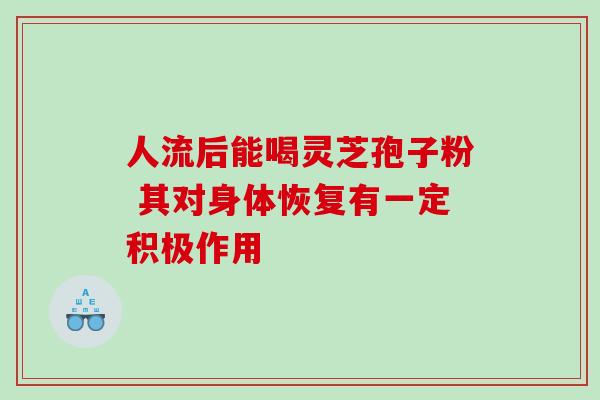 人流后能喝灵芝孢子粉 其对身体恢复有一定积极作用 人流后能喝灵芝孢子粉 其对身体恢复有一定积极作用