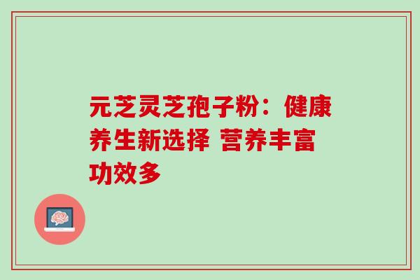 元芝灵芝孢子粉:健康养生新选择 营养丰富功效多 元芝灵芝孢子粉:健康养生新选择 营养丰富功效多