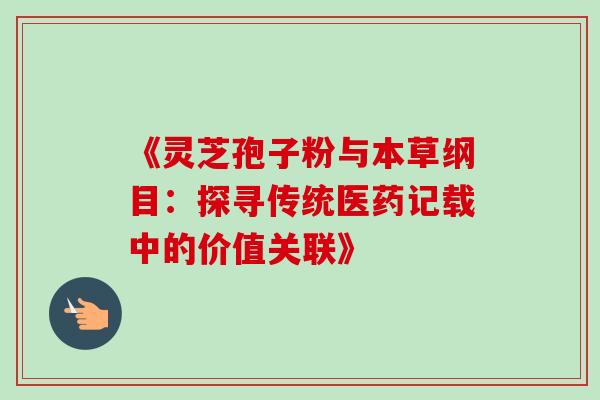 《灵芝孢子粉与本草纲目:探寻传统医药记载中的价值关联》 《灵芝孢子粉与本草纲目:探寻传统医药记载中的价值关联》