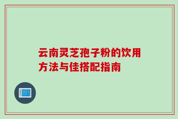 云南灵芝孢子粉的饮用方法与佳搭配指南 云南灵芝孢子粉的饮用方法与佳搭配指南