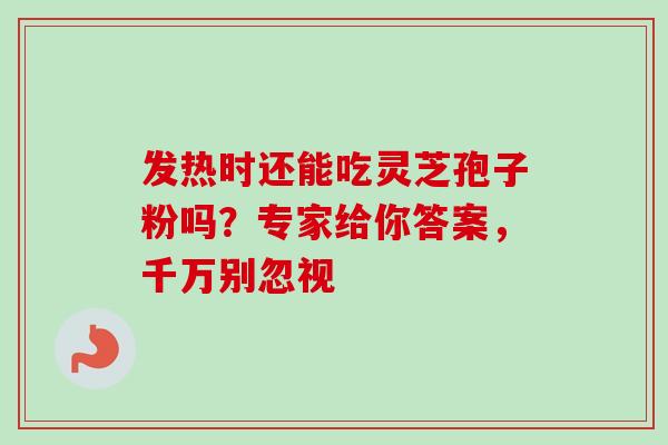 发热时还能吃灵芝孢子粉吗?专家给你答案,千万别忽视 发热时还能吃灵芝孢子粉吗?专家给你答案,千万别忽视