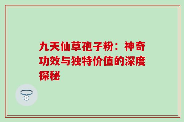 九天仙草孢子粉:神奇功效与独特价值的深度探秘 九天仙草孢子粉:神奇功效与独特价值的深度探秘