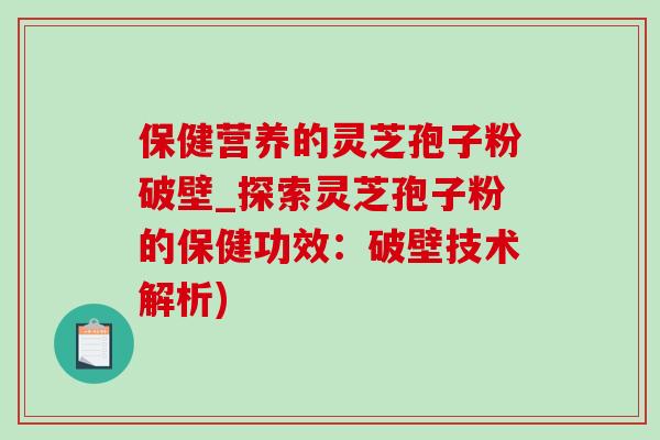 保健营养的灵芝孢子粉破壁_探索灵芝孢子粉的保健功效:破壁技术解析) 保健营养的灵芝孢子粉破壁_探索灵芝孢子粉的保健功效:破壁技术解析)