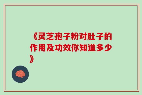 《灵芝孢子粉对肚子的作用及功效你知道多少》 《灵芝孢子粉对肚子的作用及功效你知道多少》