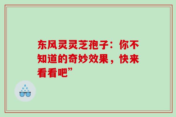 东风灵灵芝孢子:你不知道的奇妙效果,快来看看吧” 东风灵灵芝孢子:你不知道的奇妙效果,快来看看吧”