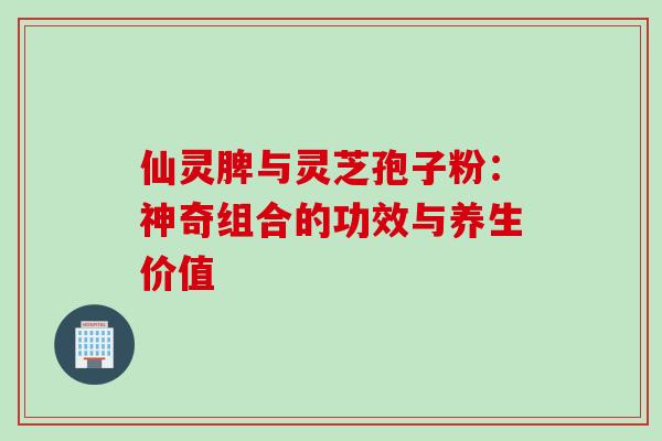 仙灵脾与灵芝孢子粉:神奇组合的功效与养生价值 仙灵脾与灵芝孢子粉:神奇组合的功效与养生价值