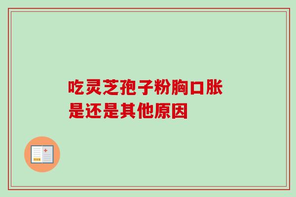 吃灵芝孢子粉胸口胀 是还是其他原因 吃灵芝孢子粉胸口胀 是还是其他原因