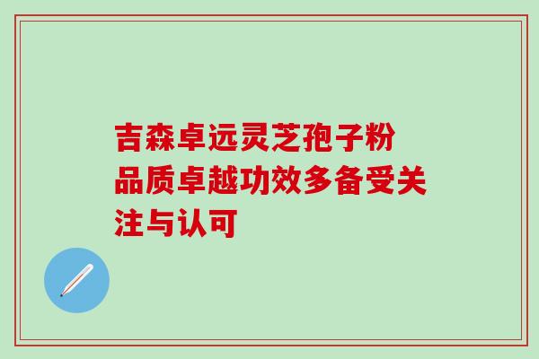 吉森卓远灵芝孢子粉 品质卓越功效多备受关注与认可 吉森卓远灵芝孢子粉 品质卓越功效多备受关注与认可