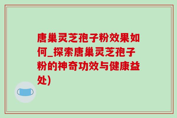 唐巢灵芝孢子粉效果如何_探索唐巢灵芝孢子粉的神奇功效与健康益处) 唐巢灵芝孢子粉效果如何_探索唐巢灵芝孢子粉的神奇功效与健康益处)