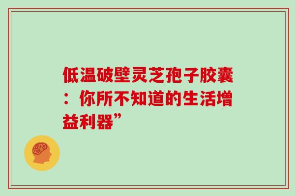 低温破壁灵芝孢子胶囊:你所不知道的生活增益利器” 低温破壁灵芝孢子胶囊:你所不知道的生活增益利器”