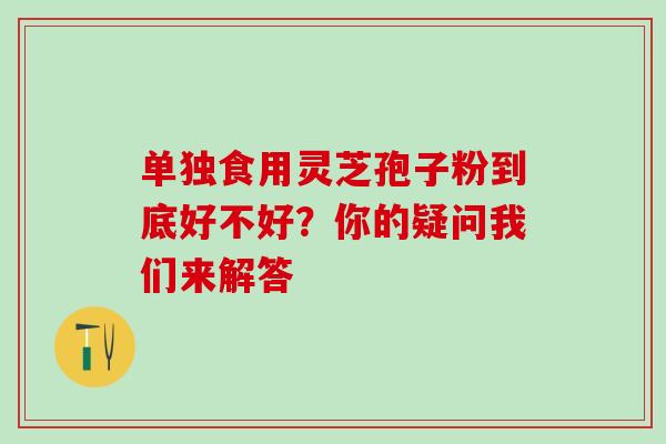 单独食用灵芝孢子粉到底好不好?你的疑问我们来解答 单独食用灵芝孢子粉到底好不好?你的疑问我们来解答