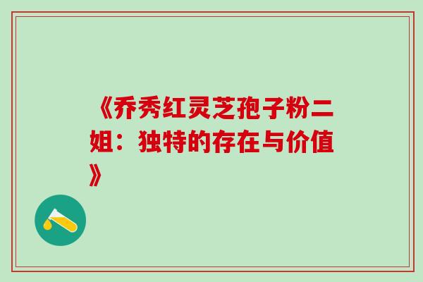 《乔秀红灵芝孢子粉二姐:独特的存在与价值》 《乔秀红灵芝孢子粉二姐:独特的存在与价值》