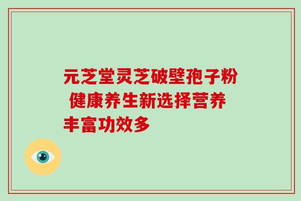 元芝堂灵芝破壁孢子粉 健康养生新选择营养丰富功效多 元芝堂灵芝破壁孢子粉 健康养生新选择营养丰富功效多