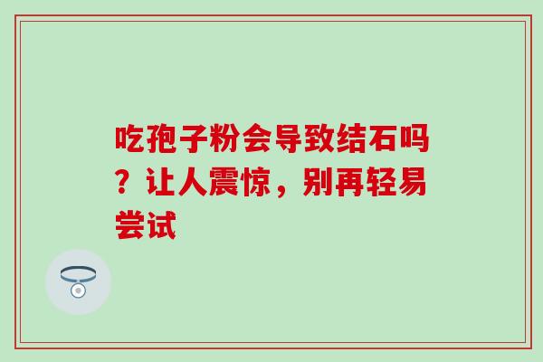 吃孢子粉会导致结石吗?让人震惊,别再轻易尝试 吃孢子粉会导致结石吗?让人震惊,别再轻易尝试