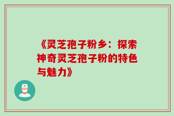 《灵芝孢子粉乡:探索神奇灵芝孢子粉的特色与魅力》 《灵芝孢子粉乡:探索神奇灵芝孢子粉的特色与魅力》