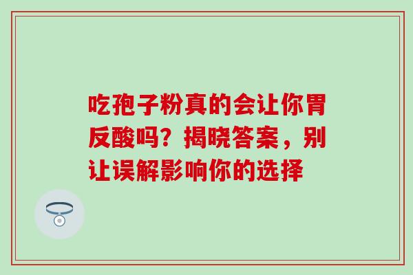 吃孢子粉真的会让你胃反酸吗?揭晓答案,别让误解影响你的选择 吃孢子粉真的会让你胃反酸吗?揭晓答案,别让误解影响你的选择
