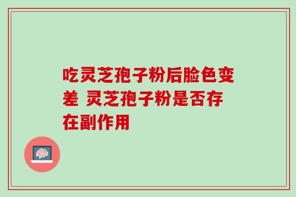 吃灵芝孢子粉后脸色变差 灵芝孢子粉是否存在副作用 吃灵芝孢子粉后脸色变差 灵芝孢子粉是否存在副作用