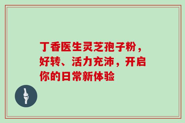 丁香医生灵芝孢子粉,好转、活力充沛,开启你的日常新体验 丁香医生灵芝孢子粉,好转、活力充沛,开启你的日常新体验