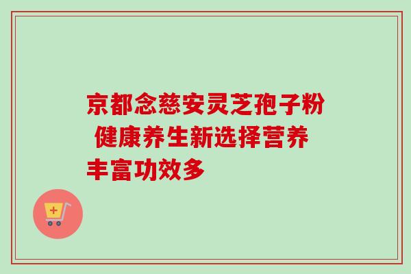 京都念慈安灵芝孢子粉 健康养生新选择营养丰富功效多 京都念慈安灵芝孢子粉 健康养生新选择营养丰富功效多