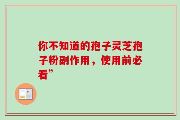你不知道的孢子灵芝孢子粉副作用,使用前必看” 你不知道的孢子灵芝孢子粉副作用,使用前必看”