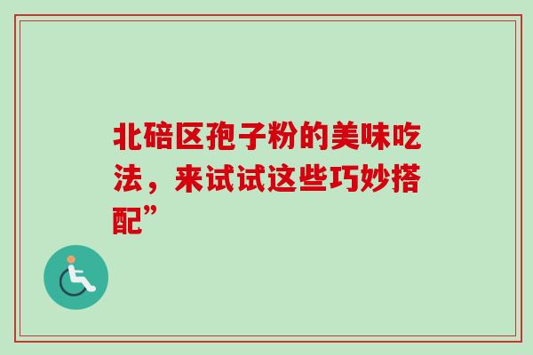 北碚区孢子粉的美味吃法,来试试这些巧妙搭配” 北碚区孢子粉的美味吃法,来试试这些巧妙搭配”