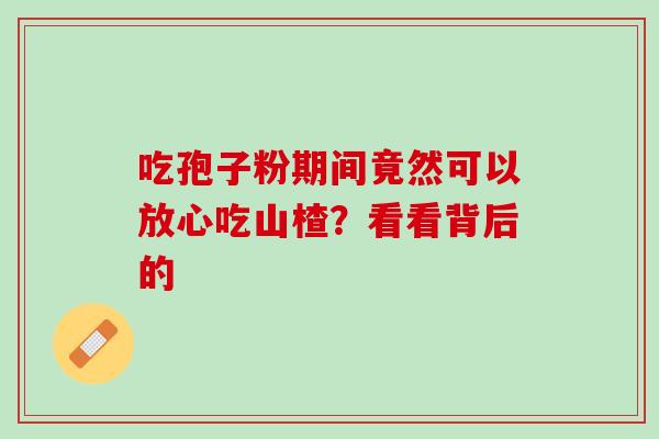 吃孢子粉期间竟然可以放心吃山楂?看看背后的 吃孢子粉期间竟然可以放心吃山楂?看看背后的