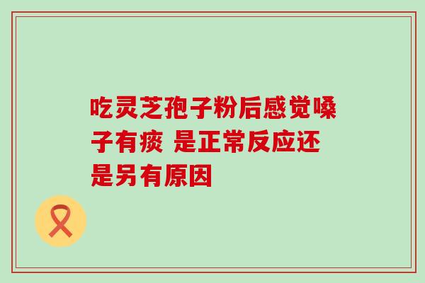吃灵芝孢子粉后感觉嗓子有痰 是正常反应还是另有原因 吃灵芝孢子粉后感觉嗓子有痰 是正常反应还是另有原因