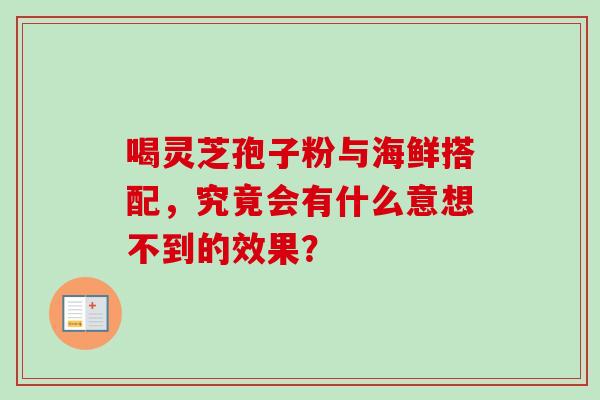 喝灵芝孢子粉与海鲜搭配,究竟会有什么意想不到的效果? 喝灵芝孢子粉与海鲜搭配,究竟会有什么意想不到的效果?