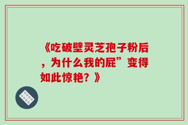 《吃破壁灵芝孢子粉后,为什么我的屁”变得如此惊艳?》 《吃破壁灵芝孢子粉后,为什么我的屁”变得如此惊艳?》