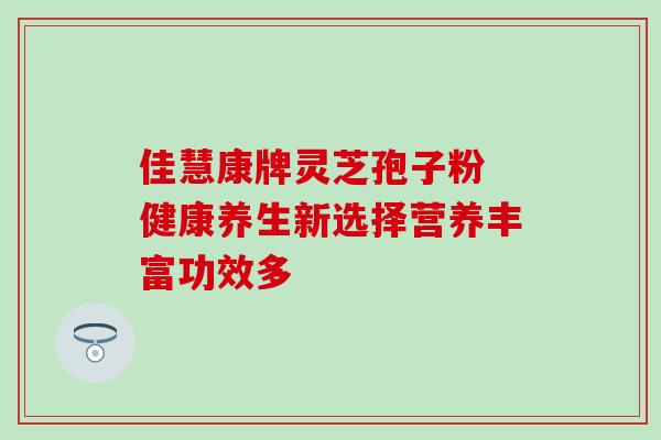 佳慧康牌灵芝孢子粉 健康养生新选择营养丰富功效多 佳慧康牌灵芝孢子粉 健康养生新选择营养丰富功效多