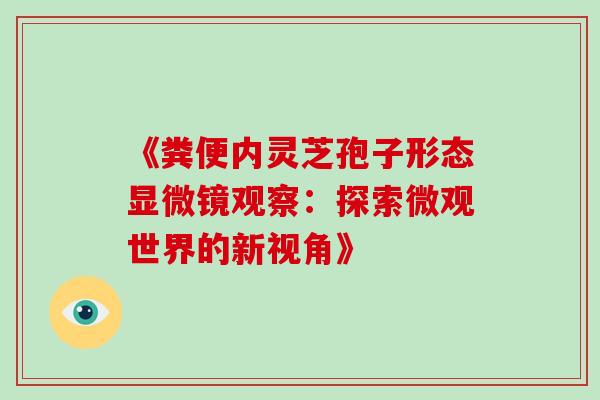 《粪便内灵芝孢子形态显微镜观察:探索微观世界的新视角》 《粪便内灵芝孢子形态显微镜观察:探索微观世界的新视角》