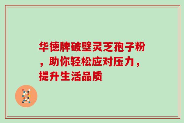 华德牌破壁灵芝孢子粉,助你轻松应对压力,提升生活品质 华德牌破壁灵芝孢子粉,助你轻松应对压力,提升生活品质