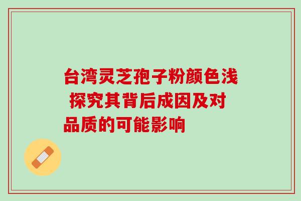 台湾灵芝孢子粉颜色浅 探究其背后成因及对品质的可能影响 台湾灵芝孢子粉颜色浅 探究其背后成因及对品质的可能影响