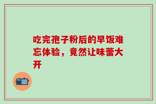 吃完孢子粉后的早饭难忘体验,竟然让味蕾大开 吃完孢子粉后的早饭难忘体验,竟然让味蕾大开