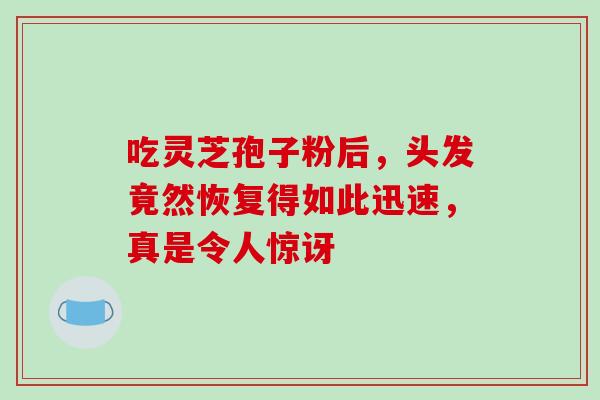 吃灵芝孢子粉后,头发竟然恢复得如此迅速,真是令人惊讶 吃灵芝孢子粉后,头发竟然恢复得如此迅速,真是令人惊讶