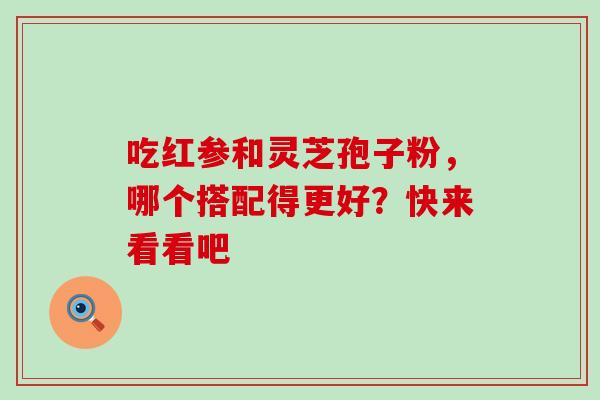 吃红参和灵芝孢子粉,哪个搭配得更好?快来看看吧 吃红参和灵芝孢子粉,哪个搭配得更好?快来看看吧