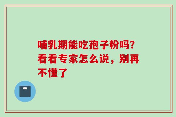 哺乳期能吃孢子粉吗?看看专家怎么说,别再不懂了 哺乳期能吃孢子粉吗?看看专家怎么说,别再不懂了