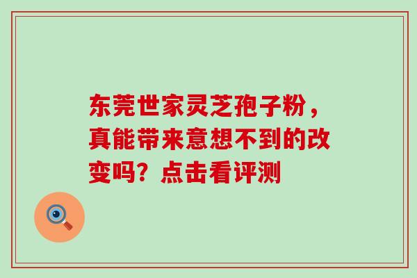 东莞世家灵芝孢子粉,真能带来意想不到的改变吗?点击看评测 东莞世家灵芝孢子粉,真能带来意想不到的改变吗?点击看评测