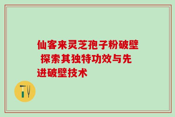 仙客来灵芝孢子粉破壁 探索其独特功效与先进破壁技术 仙客来灵芝孢子粉破壁 探索其独特功效与先进破壁技术