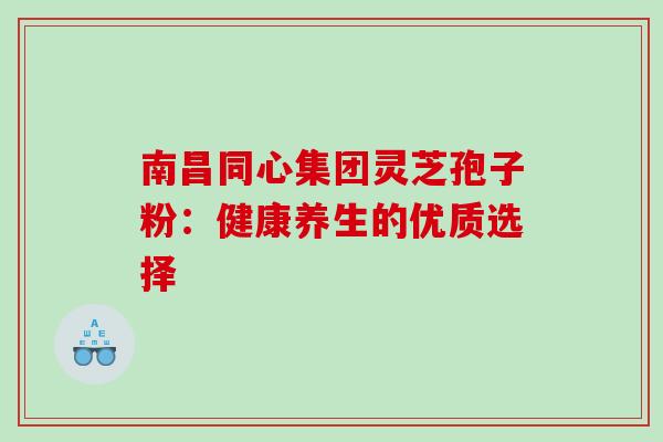 南昌同心集团灵芝孢子粉:健康养生的优质选择 南昌同心集团灵芝孢子粉:健康养生的优质选择