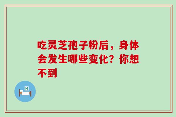吃灵芝孢子粉后,身体会发生哪些变化?你想不到 吃灵芝孢子粉后,身体会发生哪些变化?你想不到