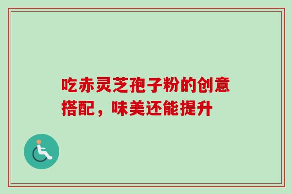吃赤灵芝孢子粉的创意搭配,味美还能提升 吃赤灵芝孢子粉的创意搭配,味美还能提升