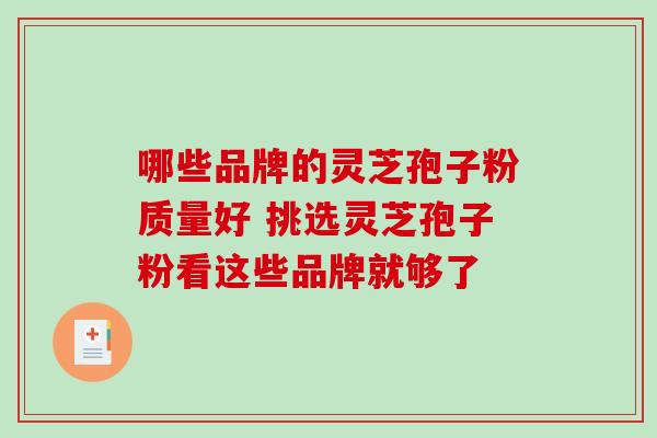 哪些品牌的灵芝孢子粉质量好 挑选灵芝孢子粉看这些品牌就够了 哪些品牌的灵芝孢子粉质量好 挑选灵芝孢子粉看这些品牌就够了