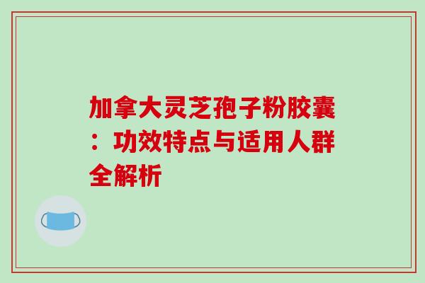 加拿大灵芝孢子粉胶囊:功效特点与适用人群全解析 加拿大灵芝孢子粉胶囊:功效特点与适用人群全解析
